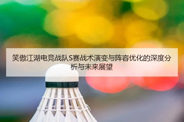 笑傲江湖电竞战队S赛战术演变与阵容优化的深度分析与未来展望 - LEDONG SPORTS